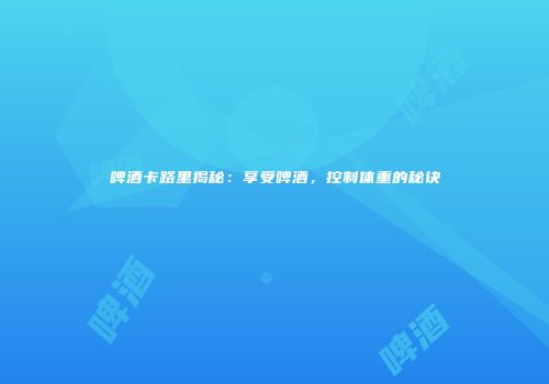 啤酒卡路里揭秘：享受啤酒，控制体重的秘诀
