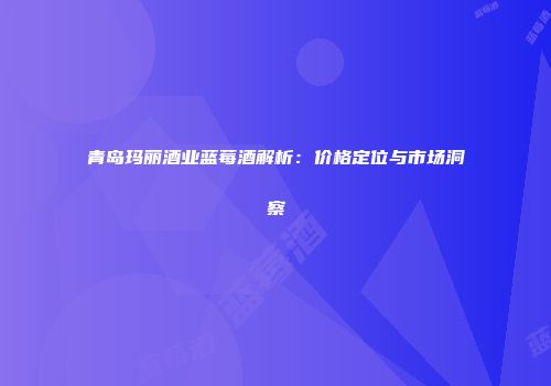青岛玛丽酒业蓝莓酒解析：价格定位与市场洞察