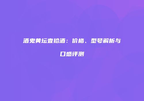 酒鬼黄坛壹拾酒：价格、型号解析与口感评测