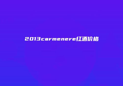 2013carmenere红酒价格
