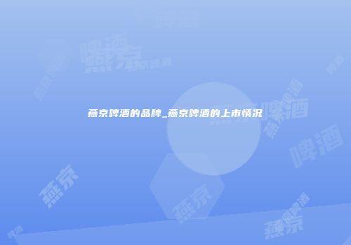 燕京啤酒的品牌_燕京啤酒的上市情况