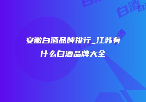 安徽白酒品牌排行_江苏有什么白酒品牌大全