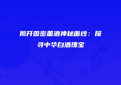 揭开国密董酒神秘面纱：探寻中华白酒瑰宝