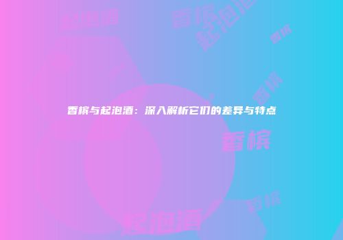香槟与起泡酒：深入解析它们的差异与特点