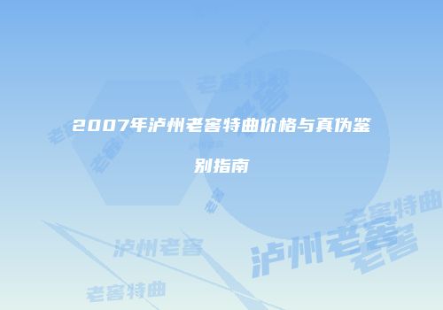 2007年泸州老窖特曲价格与真伪鉴别指南