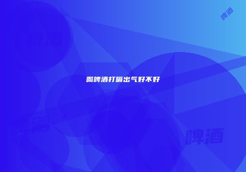 喝啤酒打嗝出气好不好