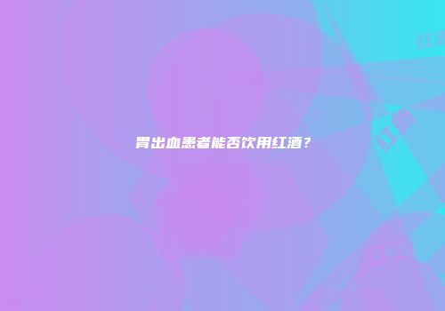 胃出血患者能否饮用红酒？