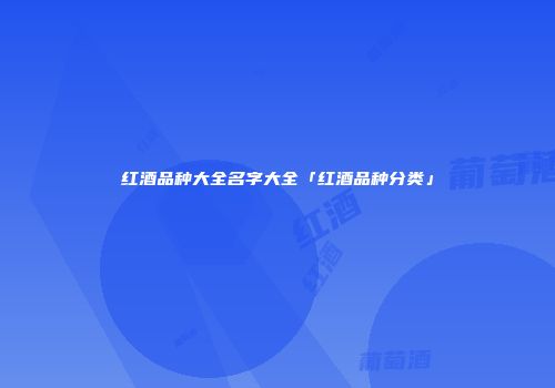 红酒品种大全名字大全「红酒品种分类」