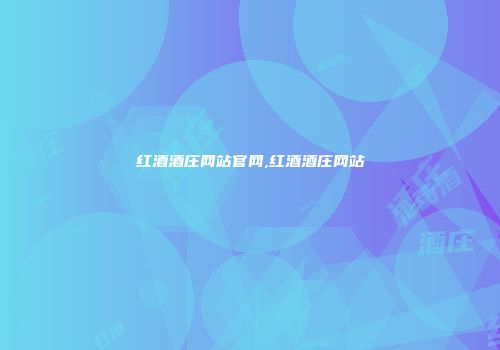 红酒酒庄网站官网,红酒酒庄网站