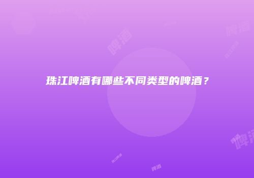 珠江啤酒有哪些不同类型的啤酒？