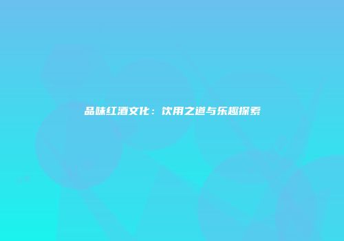 品味红酒文化：饮用之道与乐趣探索