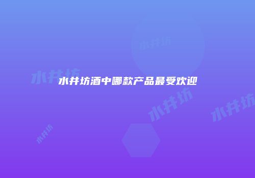 水井坊酒中哪款产品最受欢迎