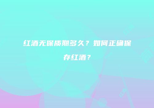 红酒无保质期多久？如何正确保存红酒？