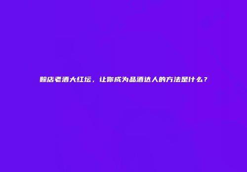 赊店老酒大红坛，让你成为品酒达人的方法是什么？