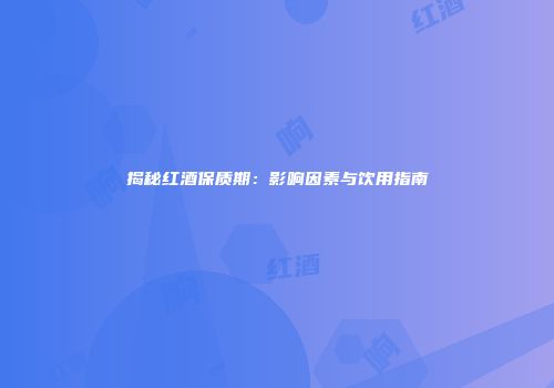 揭秘红酒保质期：影响因素与饮用指南