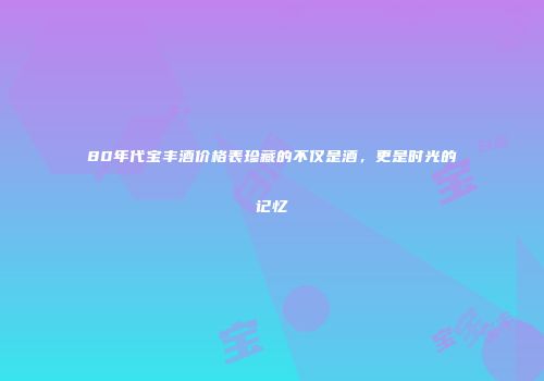 80年代宝丰酒价格表珍藏的不仅是酒，更是时光的记忆