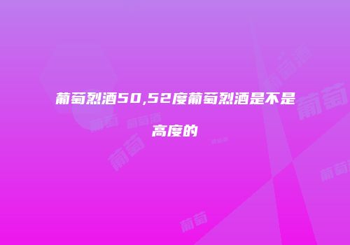 葡萄烈酒50,52度葡萄烈酒是不是高度的