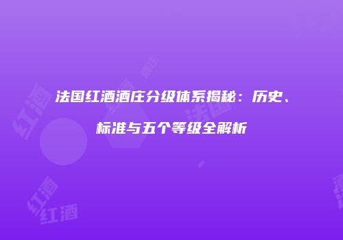 法国红酒酒庄分级体系揭秘：历史、标准与五个等级全解析