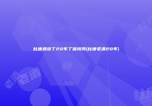 杜康酒放了20年了值钱吗(杜康老酒20年)
