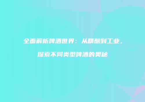 全面解析啤酒世界：从精酿到工业，探索不同类型啤酒的奥秘