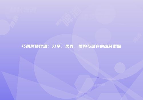 巧用桶装啤酒：分享、美食、换购与储存的应对策略