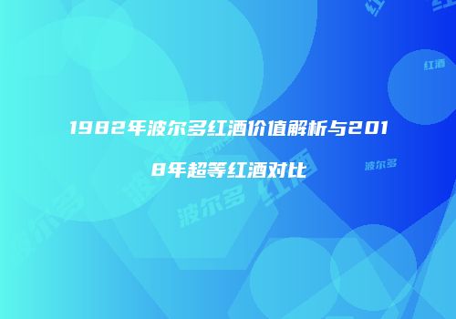 1982年波尔多红酒价值解析与2018年超等红酒对比
