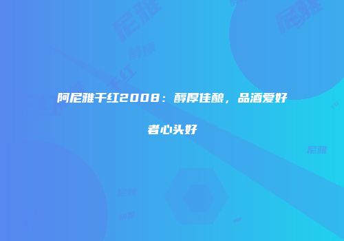 阿尼雅干红2008：醇厚佳酿，品酒爱好者心头好