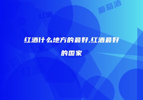 红酒什么地方的最好,红酒最好的国家