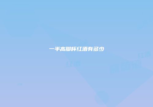 一半高脚杯红酒有多少
