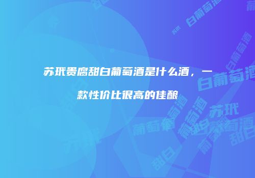 苏玳贵腐甜白葡萄酒是什么酒，一款性价比很高的佳酿