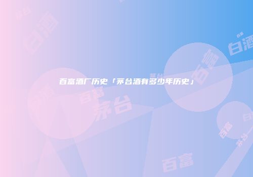 百富酒厂历史「茅台酒有多少年历史」