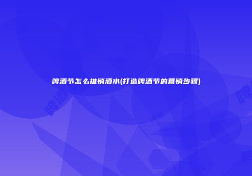 啤酒节怎么推销酒水(打造啤酒节的营销步骤)