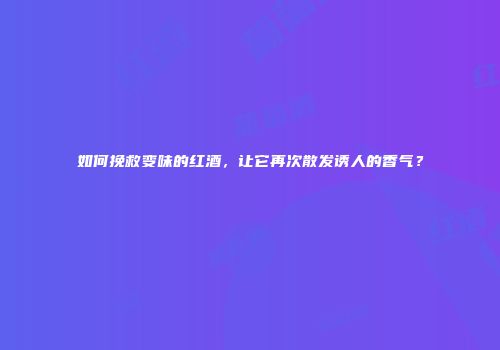 如何挽救变味的红酒，让它再次散发诱人的香气？