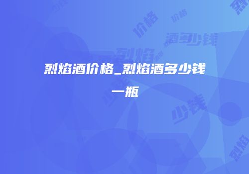 烈焰酒价格_烈焰酒多少钱一瓶