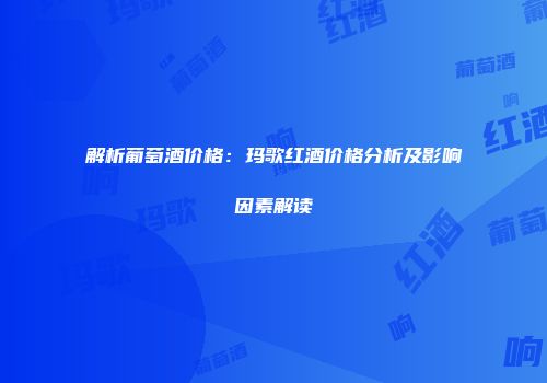 解析葡萄酒价格：玛歌红酒价格分析及影响因素解读