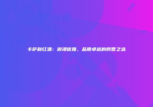 卡萨利红酒：浪漫优雅，品质卓越的醇香之选