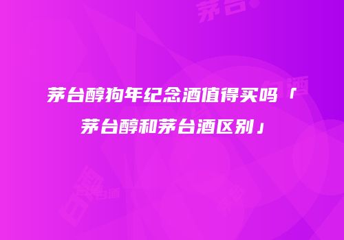 茅台醇狗年纪念酒值得买吗「茅台醇和茅台酒区别」