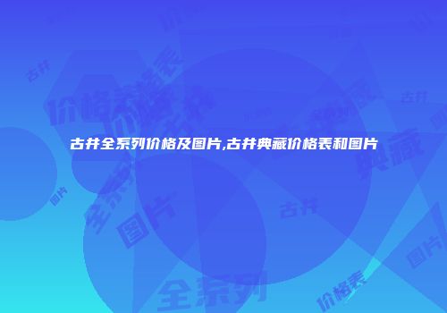 古井全系列价格及图片,古井典藏价格表和图片