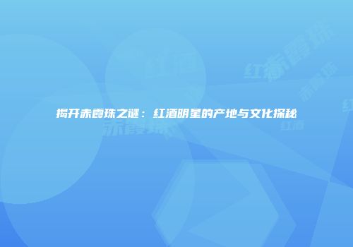 揭开赤霞珠之谜：红酒明星的产地与文化探秘