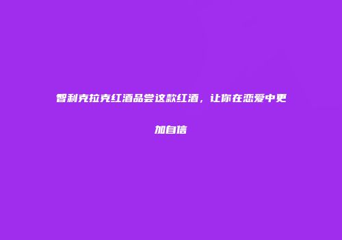 智利克拉克红酒品尝这款红酒，让你在恋爱中更加自信