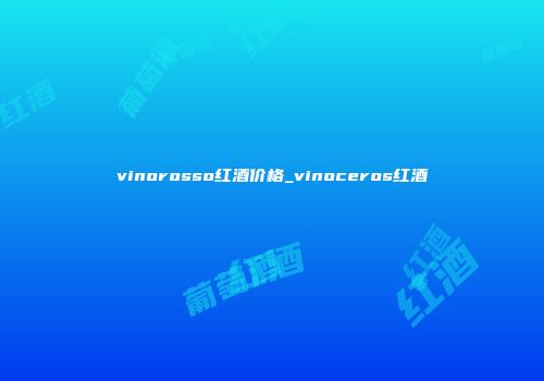 vinorosso红酒价格_vinoceros红酒