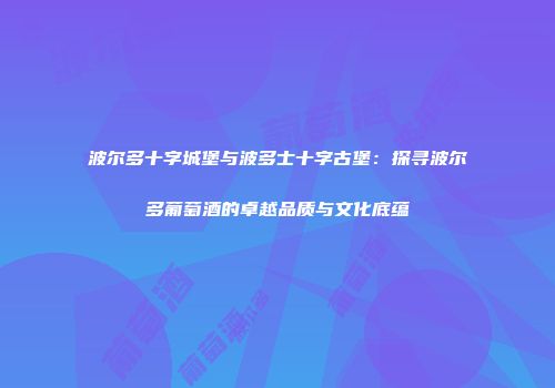 波尔多十字城堡与波多士十字古堡：探寻波尔多葡萄酒的卓越品质与文化底蕴