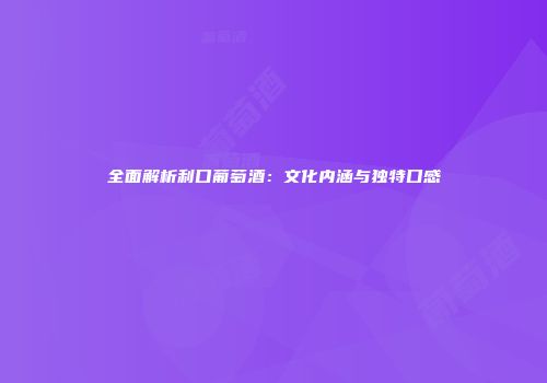 全面解析利口葡萄酒：文化内涵与独特口感