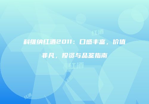 科维纳红酒2011：口感丰富，价值非凡，投资与品鉴指南