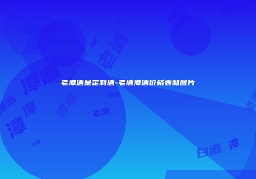 老潭酒是定制酒-老酒潭酒价格表和图片
