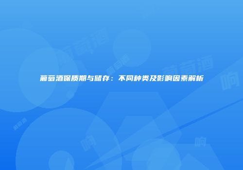 葡萄酒保质期与储存：不同种类及影响因素解析