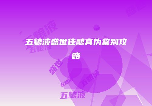 五粮液盛世佳酿真伪鉴别攻略