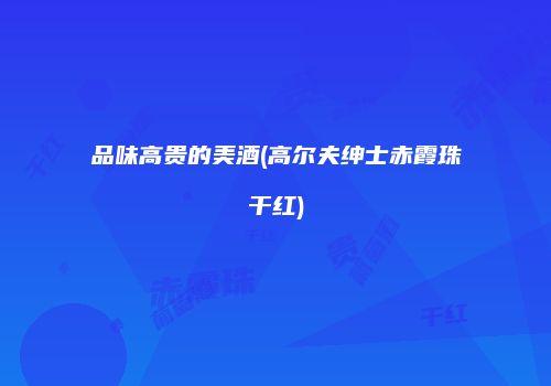 品味高贵的美酒(高尔夫绅士赤霞珠干红)