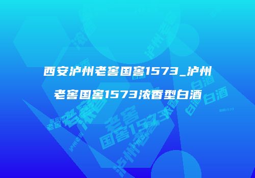 西安泸州老窖国窖1573_泸州老窖国窖1573浓香型白酒