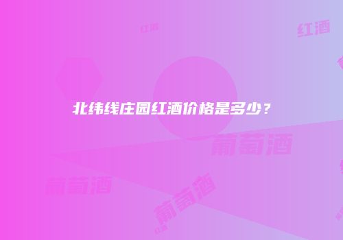 北纬线庄园红酒价格是多少？